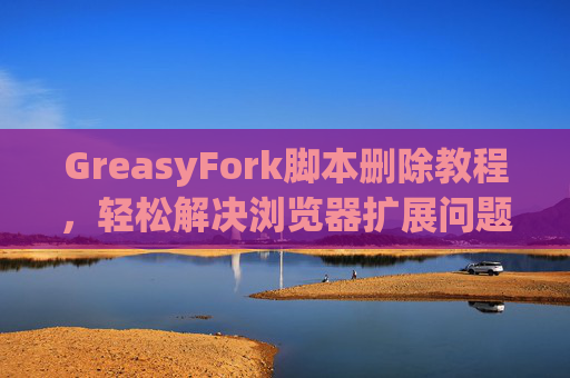 GreasyFork脚本删除教程，轻松解决浏览器扩展问题